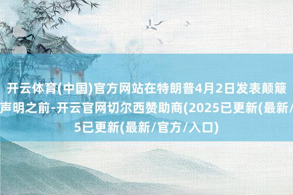 开云体育(中国)官方网站在特朗普4月2日发表颠簸市集的关税声明之前-开云官网切尔西赞助商(2025已更新(最新/官方/入口)