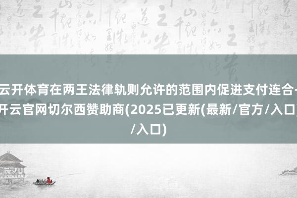 云开体育在两王法律轨则允许的范围内促进支付连合-开云官网切尔西赞助商(2025已更新(最新/官方/入口)
