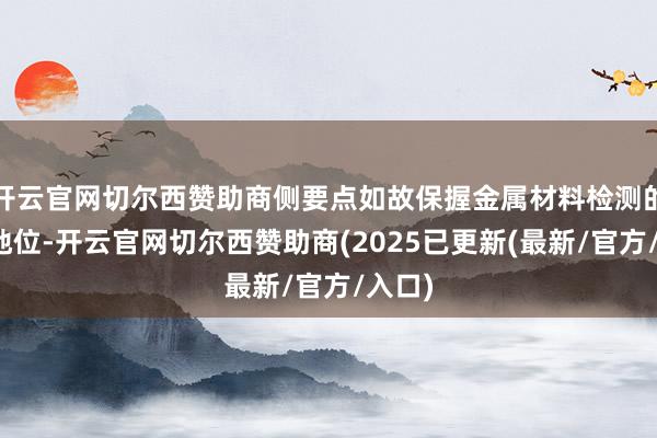 开云官网切尔西赞助商侧要点如故保握金属材料检测的上风地位-开云官网切尔西赞助商(2025已更新(最新/官方/入口)