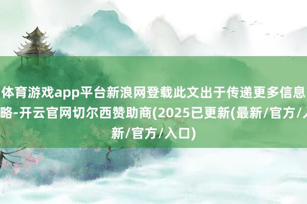 体育游戏app平台新浪网登载此文出于传递更多信息之谋略-开云官网切尔西赞助商(2025已更新(最新/官方/入口)