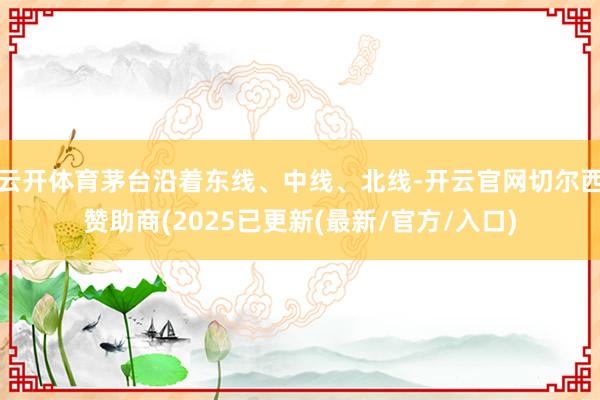 云开体育茅台沿着东线、中线、北线-开云官网切尔西赞助商(2025已更新(最新/官方/入口)