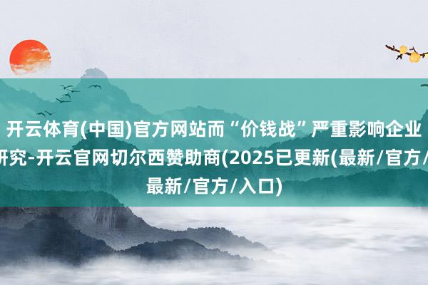 开云体育(中国)官方网站而“价钱战”严重影响企业平时研究-开云官网切尔西赞助商(2025已更新(最新/官方/入口)