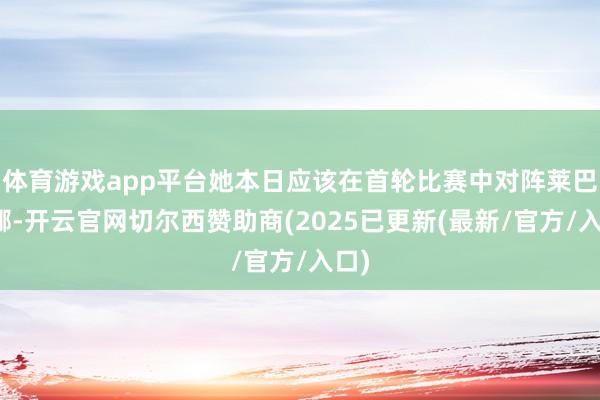 体育游戏app平台她本日应该在首轮比赛中对阵莱巴金娜-开云官网切尔西赞助商(2025已更新(最新/官方/入口)