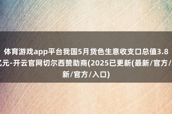 体育游戏app平台我国5月货色生意收支口总值3.81万亿元-开云官网切尔西赞助商(2025已更新(最新/官方/入口)