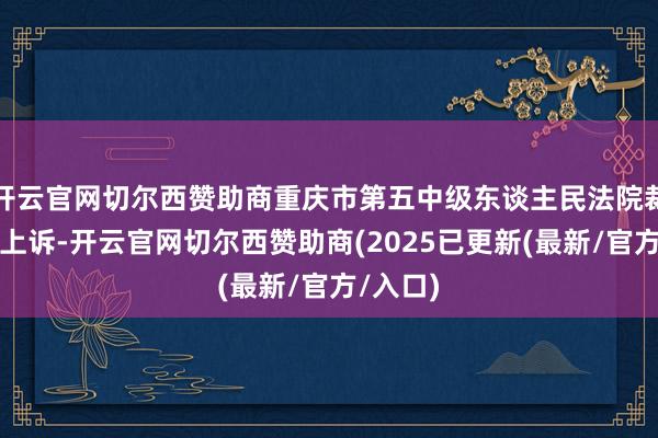 开云官网切尔西赞助商重庆市第五中级东谈主民法院裁定驳回上诉-开云官网切尔西赞助商(2025已更新(最新/官方/入口)