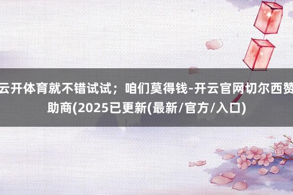 云开体育就不错试试；咱们莫得钱-开云官网切尔西赞助商(2025已更新(最新/官方/入口)