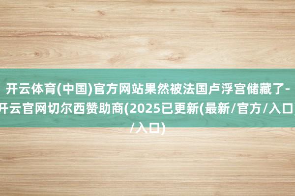 开云体育(中国)官方网站果然被法国卢浮宫储藏了-开云官网切尔西赞助商(2025已更新(最新/官方/入口)