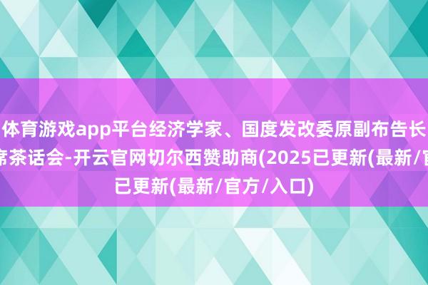 体育游戏app平台经济学家、国度发改委原副布告长范恒山出席茶话会-开云官网切尔西赞助商(2025已更新(最新/官方/入口)