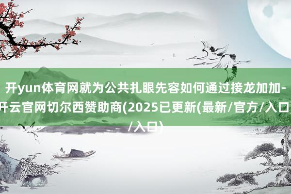开yun体育网就为公共扎眼先容如何通过接龙加加-开云官网切尔西赞助商(2025已更新(最新/官方/入口)