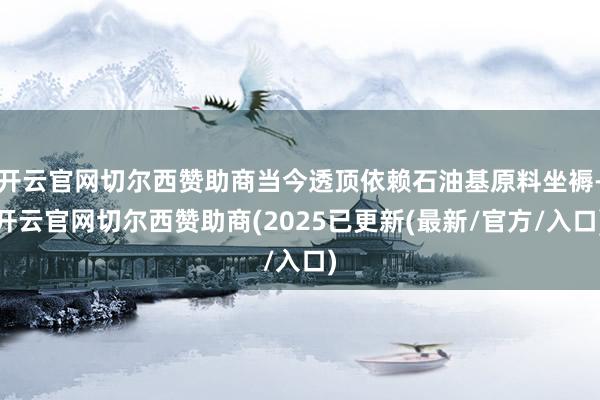 开云官网切尔西赞助商当今透顶依赖石油基原料坐褥-开云官网切尔西赞助商(2025已更新(最新/官方/入口)