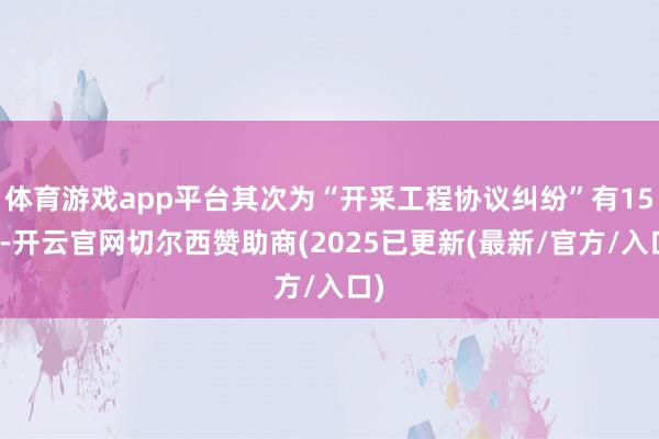 体育游戏app平台其次为“开采工程协议纠纷”有15则-开云官网切尔西赞助商(2025已更新(最新/官方/入口)