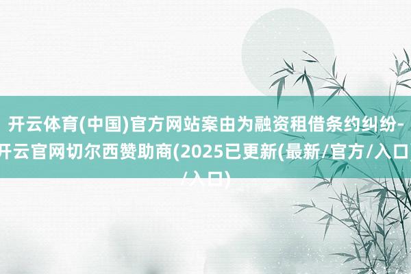 开云体育(中国)官方网站案由为融资租借条约纠纷-开云官网切尔西赞助商(2025已更新(最新/官方/入口)