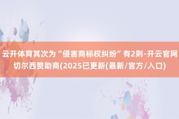 云开体育其次为“侵害商标权纠纷”有2则-开云官网切尔西赞助商(2025已更新(最新/官方/入口)