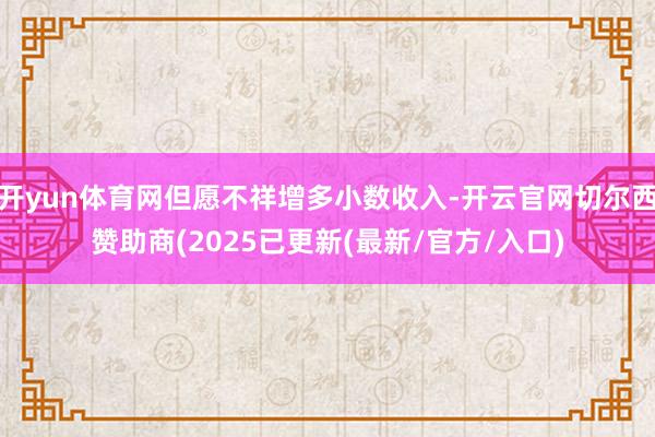 开yun体育网但愿不祥增多小数收入-开云官网切尔西赞助商(2025已更新(最新/官方/入口)