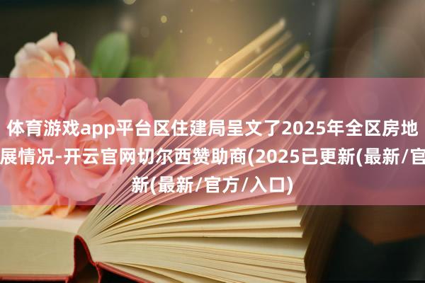 体育游戏app平台区住建局呈文了2025年全区房地产商场发展情况-开云官网切尔西赞助商(2025已更新(最新/官方/入口)