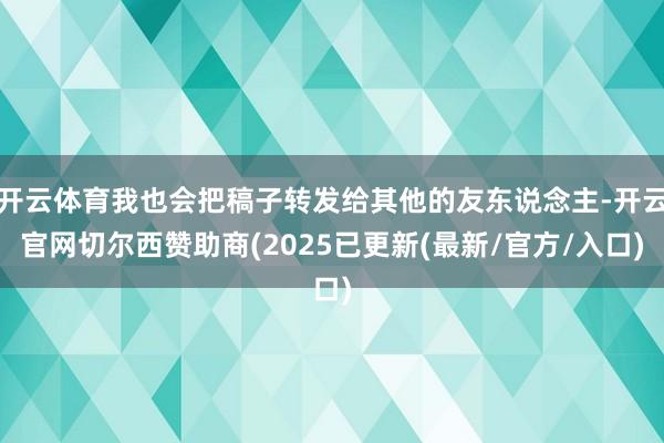 开云体育我也会把稿子转发给其他的友东说念主-开云官网切尔西赞助商(2025已更新(最新/官方/入口)