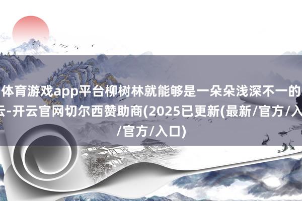 体育游戏app平台柳树林就能够是一朵朵浅深不一的绿云-开云官网切尔西赞助商(2025已更新(最新/官方/入口)