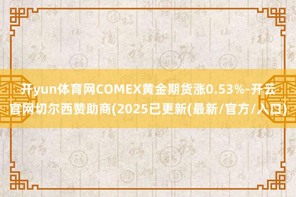 开yun体育网　　COMEX黄金期货涨0.53%-开云官网切尔西赞助商(2025已更新(最新/官方/入口)