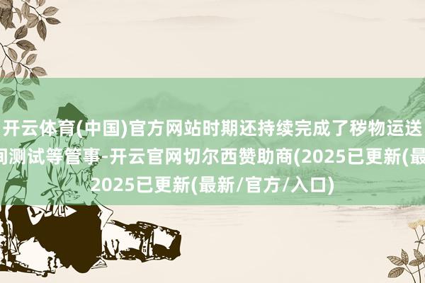 开云体育(中国)官方网站时期还持续完成了秽物运送及固液区分期间测试等管事-开云官网切尔西赞助商(2025已更新(最新/官方/入口)