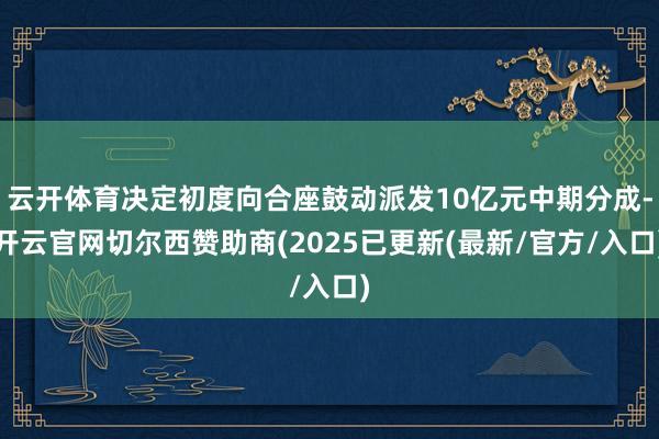 云开体育决定初度向合座鼓动派发10亿元中期分成-开云官网切尔西赞助商(2025已更新(最新/官方/入口)
