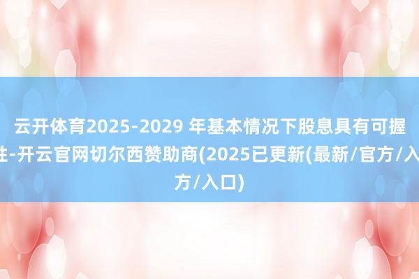 云开体育2025-2029 年基本情况下股息具有可握续性-开云官网切尔西赞助商(2025已更新(最新/官方/入口)