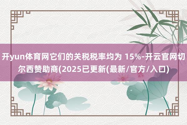 开yun体育网它们的关税税率均为 15%-开云官网切尔西赞助商(2025已更新(最新/官方/入口)