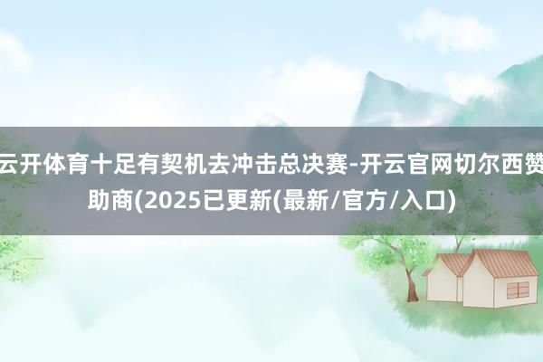 云开体育十足有契机去冲击总决赛-开云官网切尔西赞助商(2025已更新(最新/官方/入口)