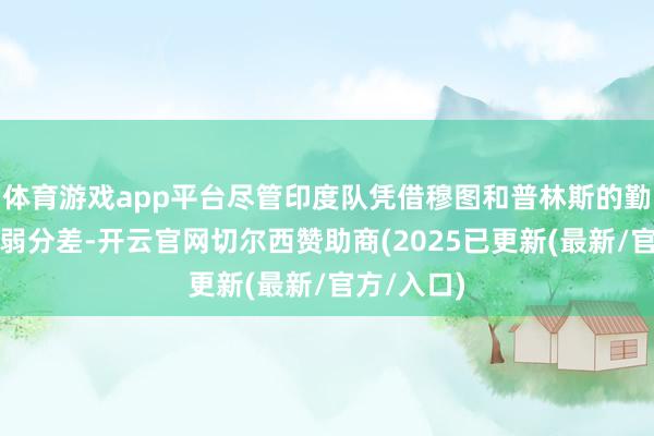 体育游戏app平台尽管印度队凭借穆图和普林斯的勤勉一度消弱分差-开云官网切尔西赞助商(2025已更新(最新/官方/入口)