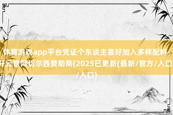 体育游戏app平台凭证个东谈主喜好加入多样配料-开云官网切尔西赞助商(2025已更新(最新/官方/入口)