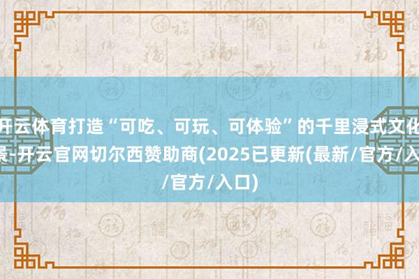 开云体育打造“可吃、可玩、可体验”的千里浸式文化场景-开云官网切尔西赞助商(2025已更新(最新/官方/入口)