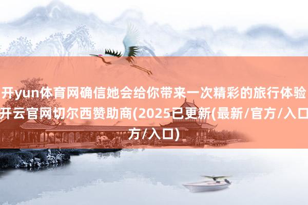 开yun体育网确信她会给你带来一次精彩的旅行体验-开云官网切尔西赞助商(2025已更新(最新/官方/入口)