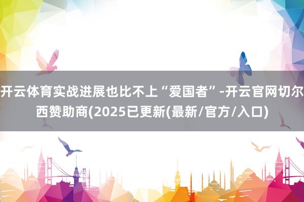 开云体育实战进展也比不上“爱国者”-开云官网切尔西赞助商(2025已更新(最新/官方/入口)