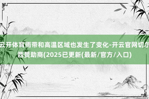 云开体育雨带和高温区域也发生了变化-开云官网切尔西赞助商(2025已更新(最新/官方/入口)