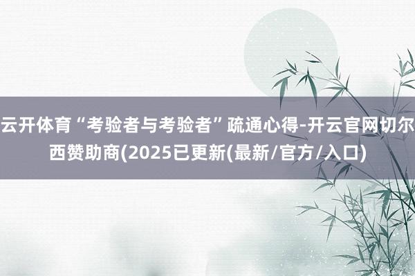 云开体育“考验者与考验者”疏通心得-开云官网切尔西赞助商(2025已更新(最新/官方/入口)