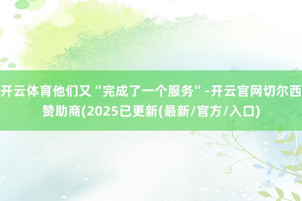 开云体育他们又“完成了一个服务”-开云官网切尔西赞助商(2025已更新(最新/官方/入口)