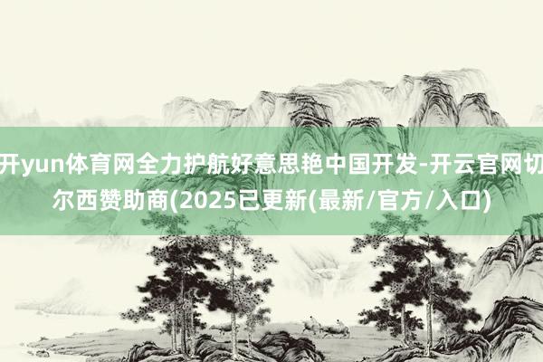 开yun体育网全力护航好意思艳中国开发-开云官网切尔西赞助商(2025已更新(最新/官方/入口)