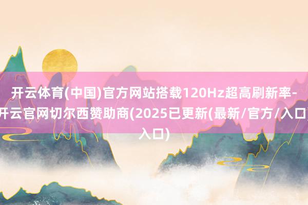 开云体育(中国)官方网站搭载120Hz超高刷新率-开云官网切尔西赞助商(2025已更新(最新/官方/入口)