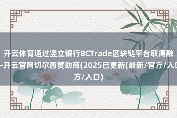 开云体育通过竖立银行BCTrade区块链平台取得融资-开云官网切尔西赞助商(2025已更新(最新/官方/入口)