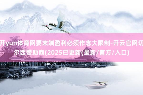 开yun体育网要末端盈利必须作念大限制-开云官网切尔西赞助商(2025已更新(最新/官方/入口)