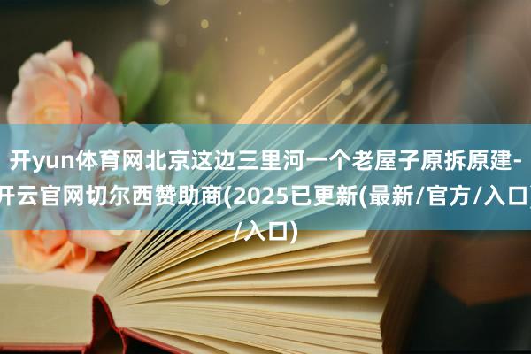 开yun体育网北京这边三里河一个老屋子原拆原建-开云官网切尔西赞助商(2025已更新(最新/官方/入口)