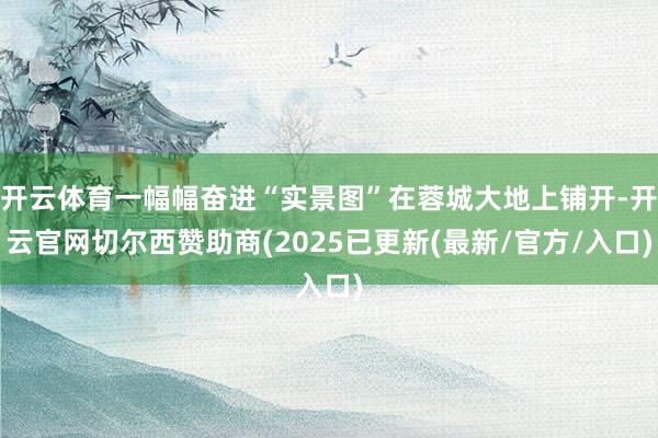 开云体育一幅幅奋进“实景图”在蓉城大地上铺开-开云官网切尔西赞助商(2025已更新(最新/官方/入口)