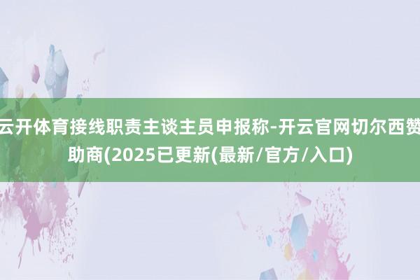 云开体育接线职责主谈主员申报称-开云官网切尔西赞助商(2025已更新(最新/官方/入口)
