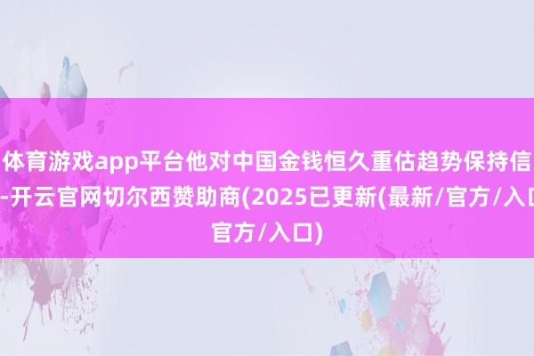 体育游戏app平台他对中国金钱恒久重估趋势保持信心-开云官网切尔西赞助商(2025已更新(最新/官方/入口)