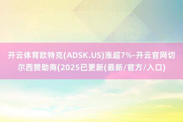 开云体育欧特克(ADSK.US)涨超7%-开云官网切尔西赞助商(2025已更新(最新/官方/入口)