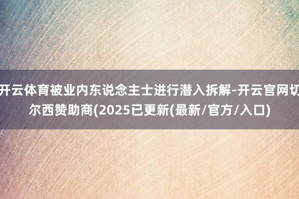 开云体育被业内东说念主士进行潜入拆解-开云官网切尔西赞助商(2025已更新(最新/官方/入口)