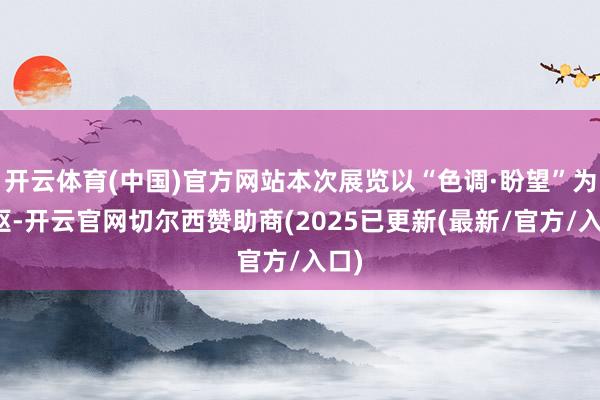 开云体育(中国)官方网站本次展览以“色调·盼望”为中枢-开云官网切尔西赞助商(2025已更新(最新/官方/入口)
