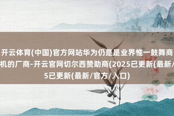 开云体育(中国)官方网站华为仍是是业界惟一鼓舞商用三折叠手机的厂商-开云官网切尔西赞助商(2025已更新(最新/官方/入口)