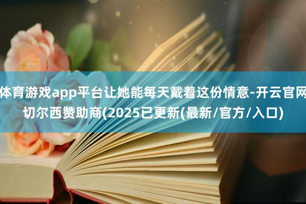 体育游戏app平台让她能每天戴着这份情意-开云官网切尔西赞助商(2025已更新(最新/官方/入口)