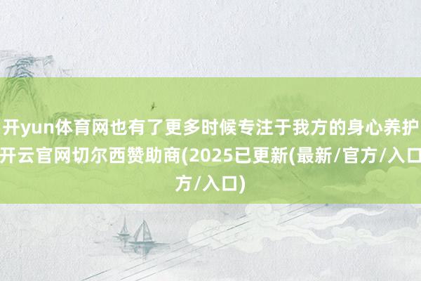 开yun体育网也有了更多时候专注于我方的身心养护-开云官网切尔西赞助商(2025已更新(最新/官方/入口)