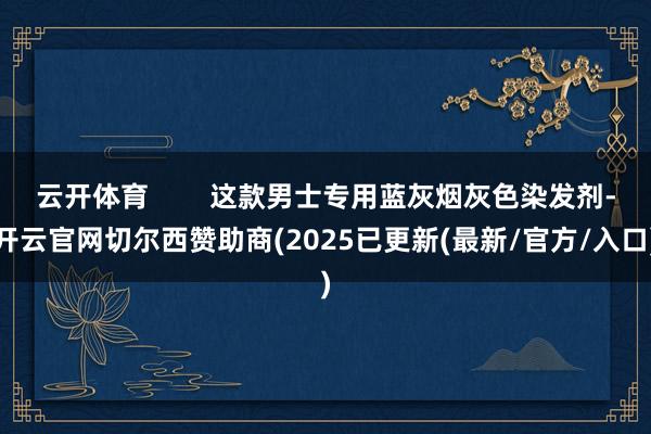 云开体育 这款男士专用蓝灰烟灰色染发剂-开云官网切尔西赞助商(2025已更新(最新/官方/入口)
